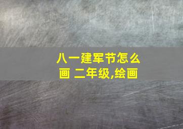 八一建军节怎么画 二年级,绘画